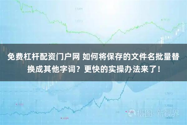 免费杠杆配资门户网 如何将保存的文件名批量替换成其他字词？更快的实操办法来了！