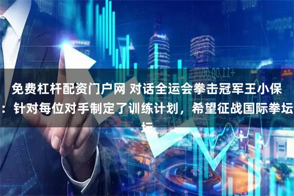 免费杠杆配资门户网 对话全运会拳击冠军王小保：针对每位对手制定了训练计划，希望征战国际拳坛