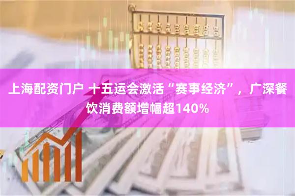 上海配资门户 十五运会激活“赛事经济”,广深餐饮消费额增幅超140%