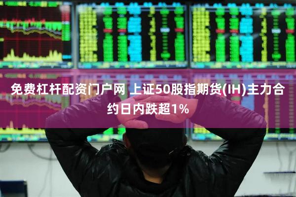 免费杠杆配资门户网 上证50股指期货(IH)主力合约日内跌超1%