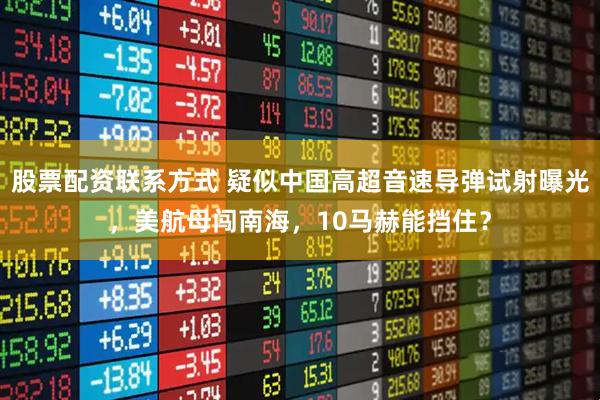 股票配资联系方式 疑似中国高超音速导弹试射曝光，美航母闯南海，10马赫能挡住？