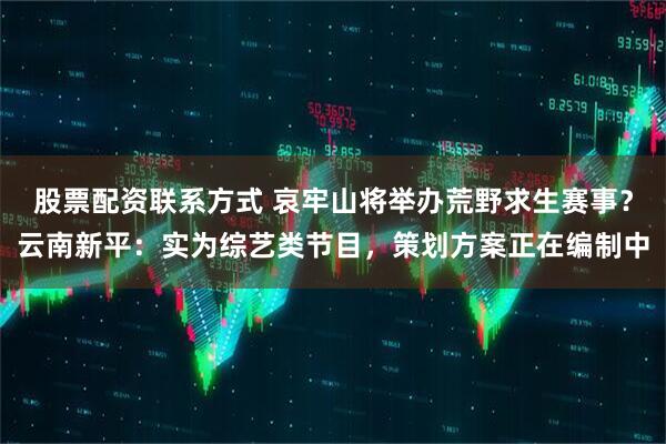 股票配资联系方式 哀牢山将举办荒野求生赛事？云南新平：实为综艺类节目，策划方案正在编制中
