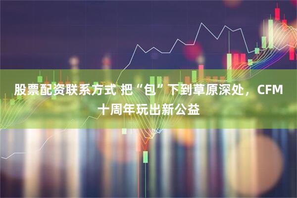 股票配资联系方式 把“包”下到草原深处，CFM十周年玩出新公益