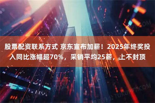股票配资联系方式 京东宣布加薪！2025年终奖投入同比涨幅超70%，采销平均25薪，上不封顶