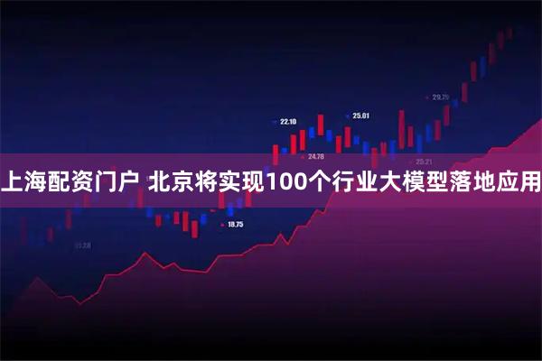 上海配资门户 北京将实现100个行业大模型落地应用