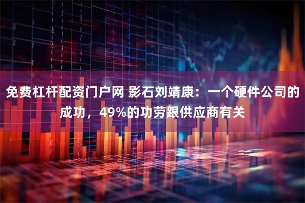 免费杠杆配资门户网 影石刘靖康：一个硬件公司的成功，49%的功劳跟供应商有关