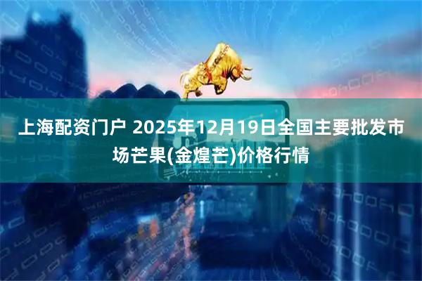 上海配资门户 2025年12月19日全国主要批发市场芒果(金煌芒)价格行情