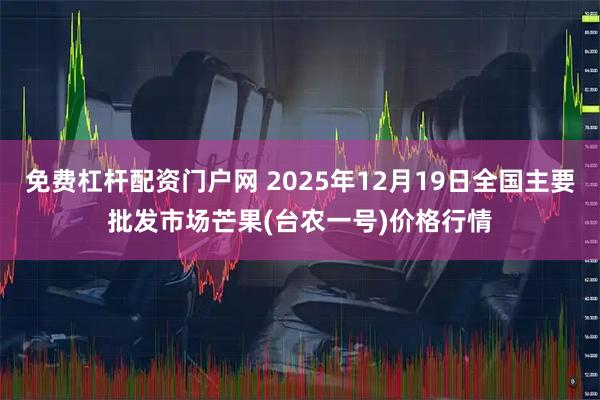 免费杠杆配资门户网 2025年12月19日全国主要批发市场芒果(台农一号)价格行情