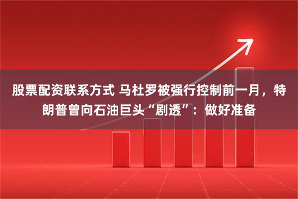 股票配资联系方式 马杜罗被强行控制前一月，特朗普曾向石油巨头“剧透”：做好准备