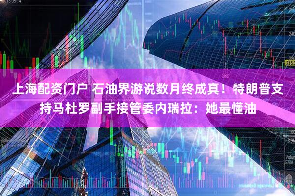 上海配资门户 石油界游说数月终成真！特朗普支持马杜罗副手接管委内瑞拉：她最懂油
