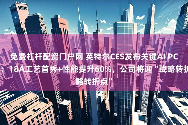 免费杠杆配资门户网 英特尔CES发布关键AI PC芯片：18A工艺首秀+性能提升60%，公司将迎“战略转折点”