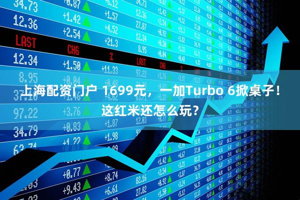 上海配资门户 1699元，一加Turbo 6掀桌子！这红米还怎么玩？