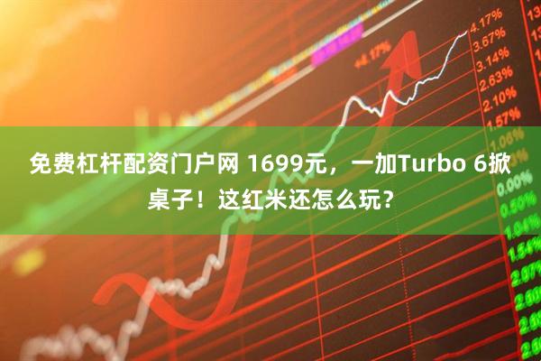 免费杠杆配资门户网 1699元，一加Turbo 6掀桌子！这红米还怎么玩？