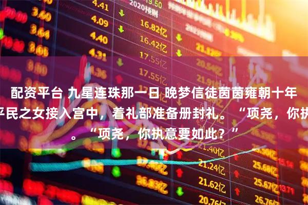 配资平台 九星连珠那一日 晚梦信徒茵茵雍朝十年。 雍帝将一平民之女接入宫中，着礼部准备册封礼。 “项尧，你执意要如此？”