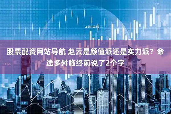 股票配资网站导航 赵云是颜值派还是实力派？命途多舛临终前说了2个字