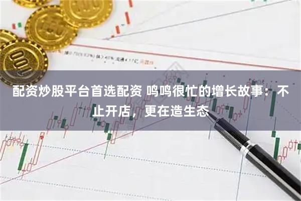 配资炒股平台首选配资 鸣鸣很忙的增长故事：不止开店，更在造生态