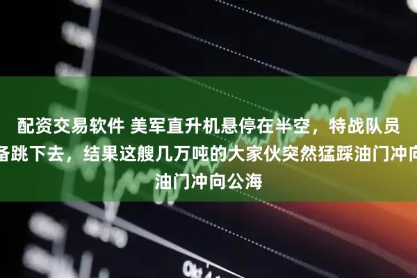 配资交易软件 美军直升机悬停在半空，特战队员正准备跳下去，结果这艘几万吨的大家伙突然猛踩油门冲向公海