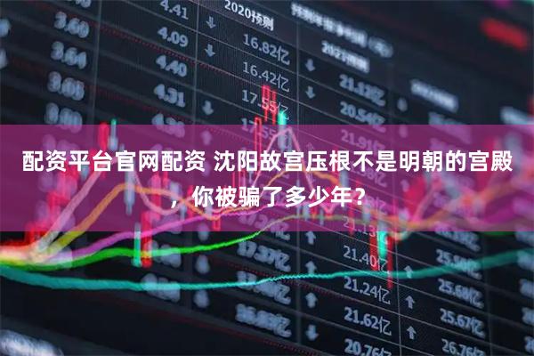 配资平台官网配资 沈阳故宫压根不是明朝的宫殿，你被骗了多少年？