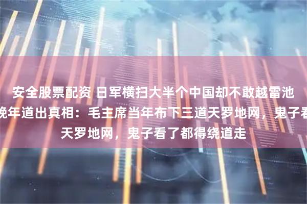 安全股票配资 日军横扫大半个中国却不敢越雷池一步？萧劲光晚年道出真相：毛主席当年布下三道天罗地网，鬼子看了都得绕道走