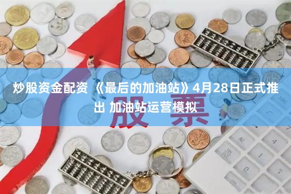 炒股资金配资 《最后的加油站》4月28日正式推出 加油站运营模拟