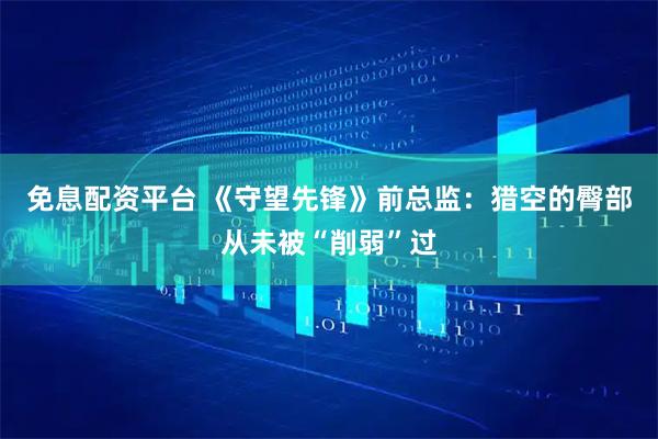 免息配资平台 《守望先锋》前总监：猎空的臀部从未被“削弱”过