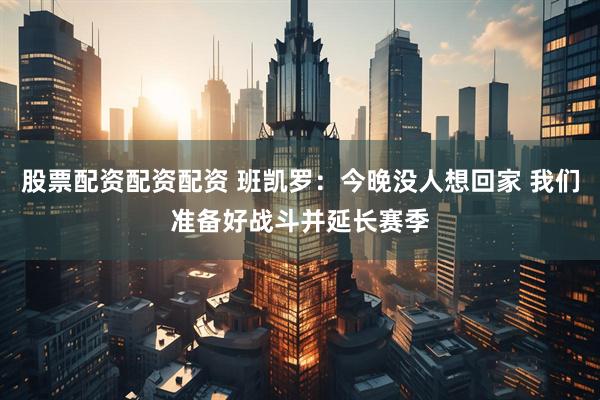 股票配资配资配资 班凯罗：今晚没人想回家 我们准备好战斗并延长赛季