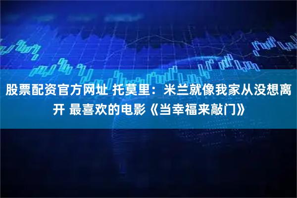 股票配资官方网址 托莫里：米兰就像我家从没想离开 最喜欢的电影《当幸福来敲门》