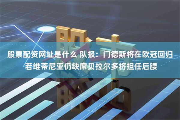 股票配资网址是什么 队报：门德斯将在欧冠回归 若维蒂尼亚仍缺席贝拉尔多将担任后腰