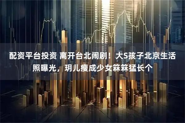 配资平台投资 离开台北闹剧！大S孩子北京生活照曝光，玥儿瘦成少女箖箖猛长个