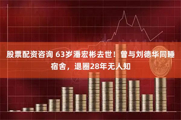股票配资咨询 63岁潘宏彬去世！曾与刘德华同睡宿舍，退圈28年无人知
