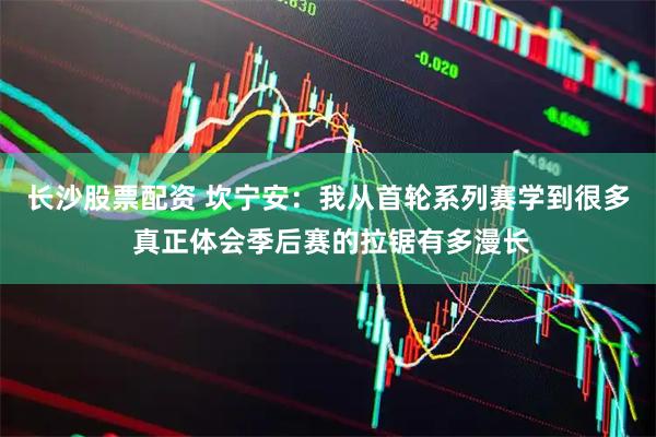 长沙股票配资 坎宁安：我从首轮系列赛学到很多 真正体会季后赛的拉锯有多漫长