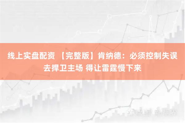 线上实盘配资 【完整版】肯纳德：必须控制失误去捍卫主场 得让雷霆慢下来
