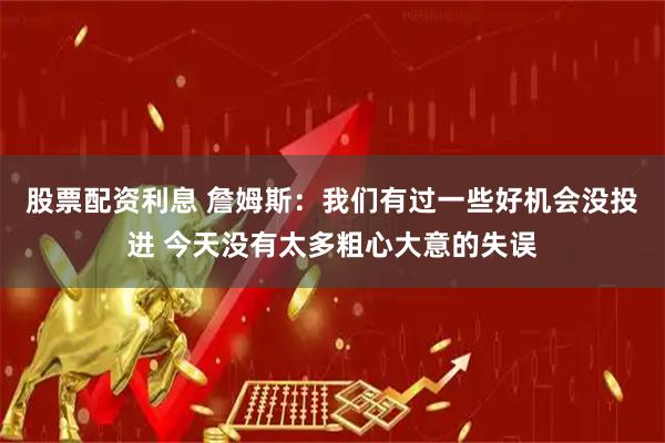 股票配资利息 詹姆斯：我们有过一些好机会没投进 今天没有太多粗心大意的失误