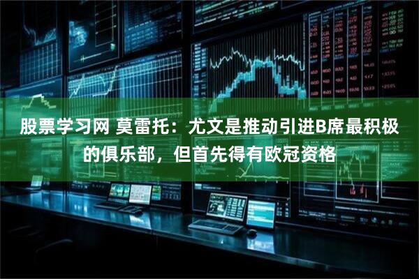 股票学习网 莫雷托：尤文是推动引进B席最积极的俱乐部，但首先得有欧冠资格