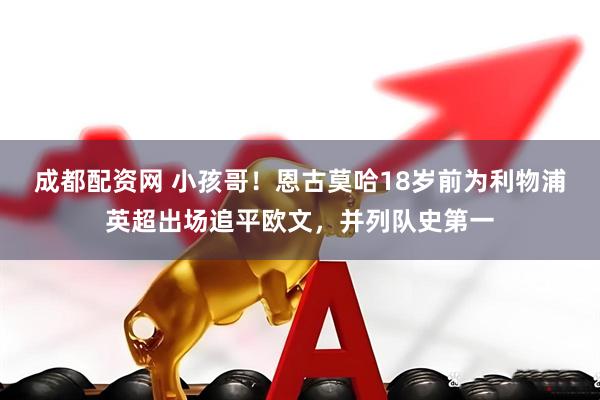 成都配资网 小孩哥！恩古莫哈18岁前为利物浦英超出场追平欧文，并列队史第一