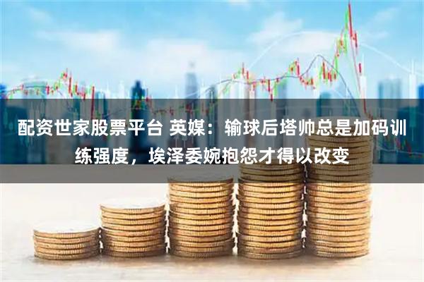 配资世家股票平台 英媒：输球后塔帅总是加码训练强度，埃泽委婉抱怨才得以改变
