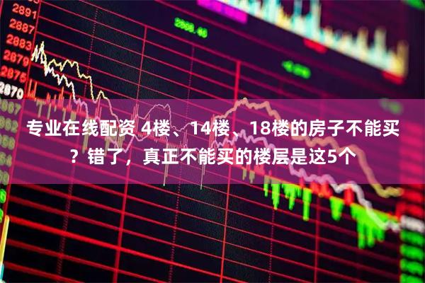 专业在线配资 4楼、14楼、18楼的房子不能买？错了，真正不能买的楼层是这5个