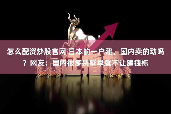 怎么配资炒股官网 日本的一户建，国内卖的动吗？网友：国内很多别墅早就不让建独栋