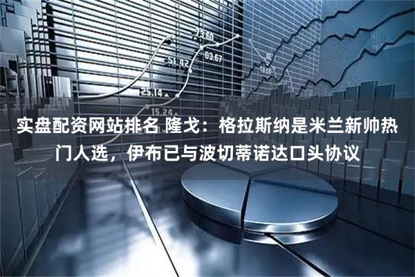 实盘配资网站排名 隆戈：格拉斯纳是米兰新帅热门人选，伊布已与波切蒂诺达口头协议