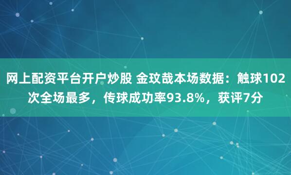 网上配资平台开户炒股 金玟哉本场数据：触球102次全场最多，传球成功率93.8%，获评7分