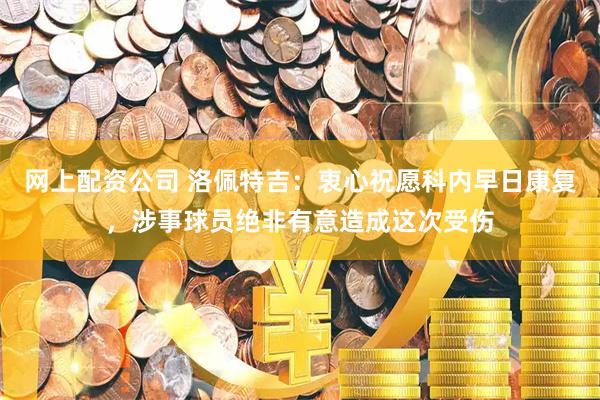 网上配资公司 洛佩特吉：衷心祝愿科内早日康复，涉事球员绝非有意造成这次受伤